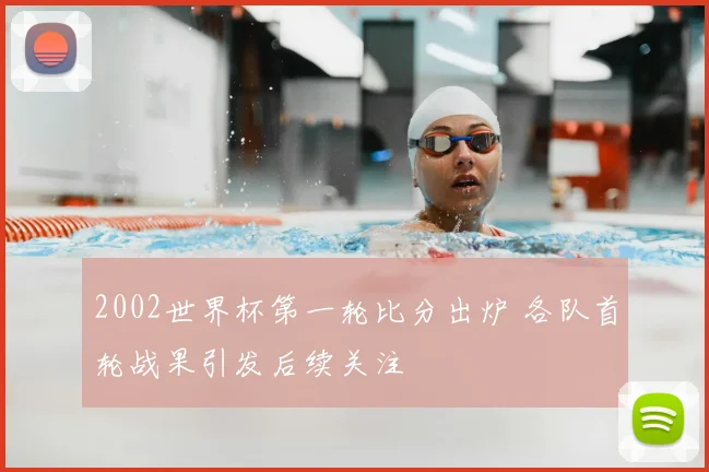 2002世界杯第一轮比分出炉 各队首轮战果引发后续关注