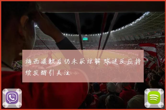 梅西道歉后仍未获谅解 球迷反应持续发酵引关注