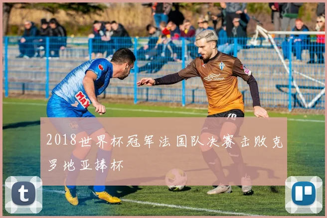 2018世界杯冠军法国队决赛击败克罗地亚捧杯