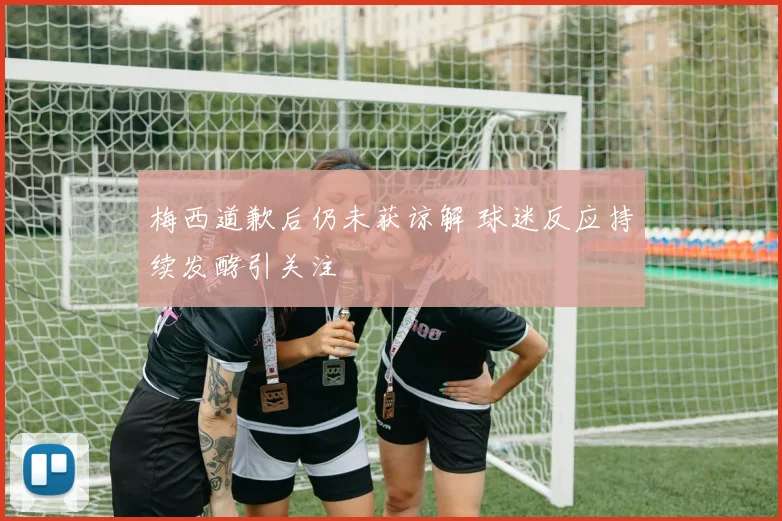 梅西道歉后仍未获谅解 球迷反应持续发酵引关注