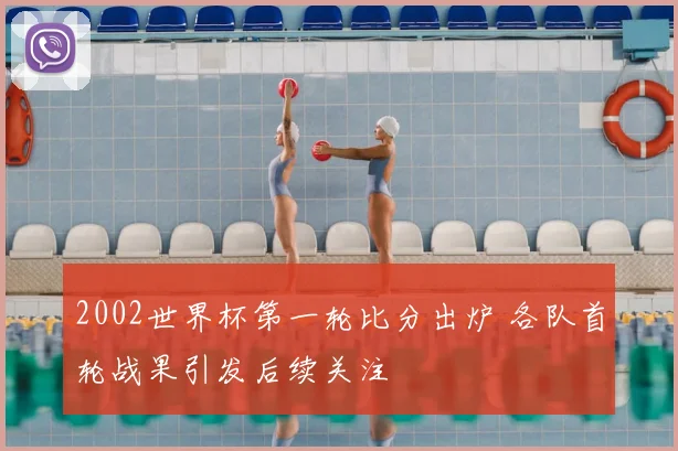 2002世界杯第一轮比分出炉 各队首轮战果引发后续关注