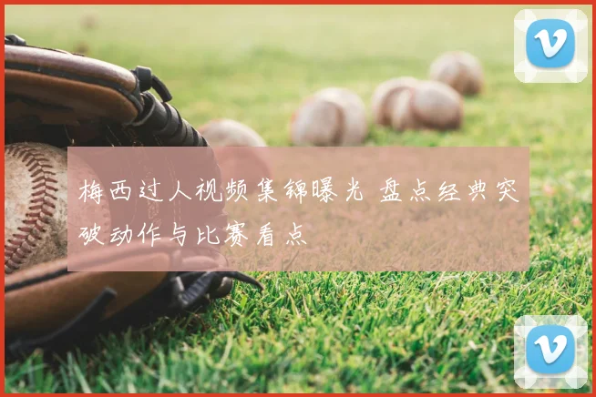 梅西过人视频集锦曝光 盘点经典突破动作与比赛看点