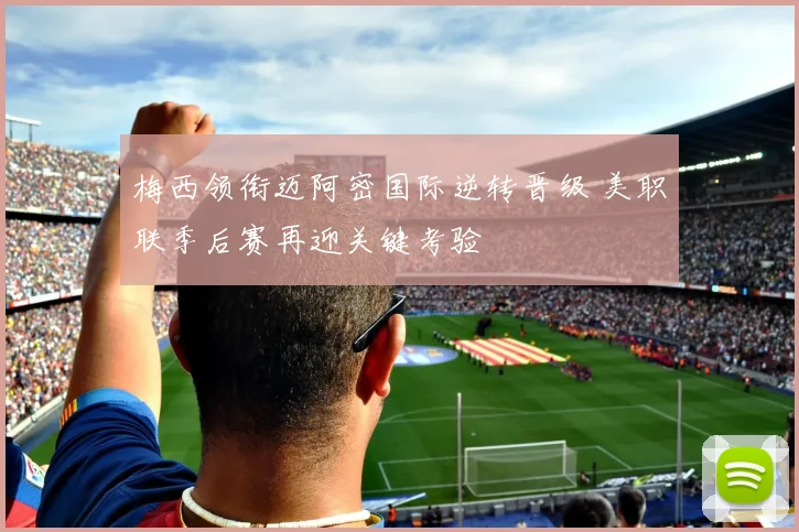 梅西领衔迈阿密国际逆转晋级 美职联季后赛再迎关键考验