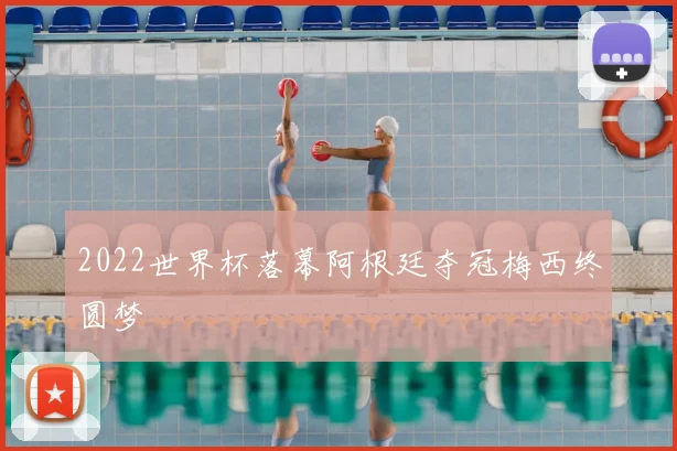 2022世界杯落幕阿根廷夺冠梅西终圆梦