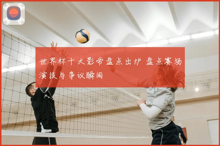 世界杯十大影帝盘点出炉 盘点赛场演技与争议瞬间