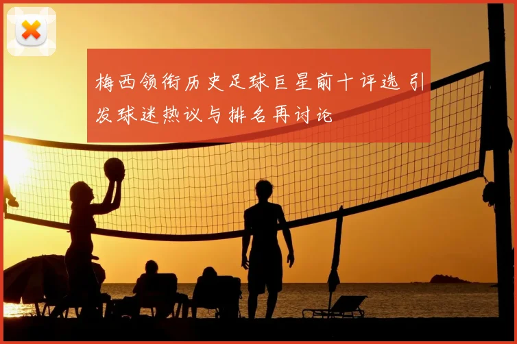 梅西领衔历史足球巨星前十评选 引发球迷热议与排名再讨论
