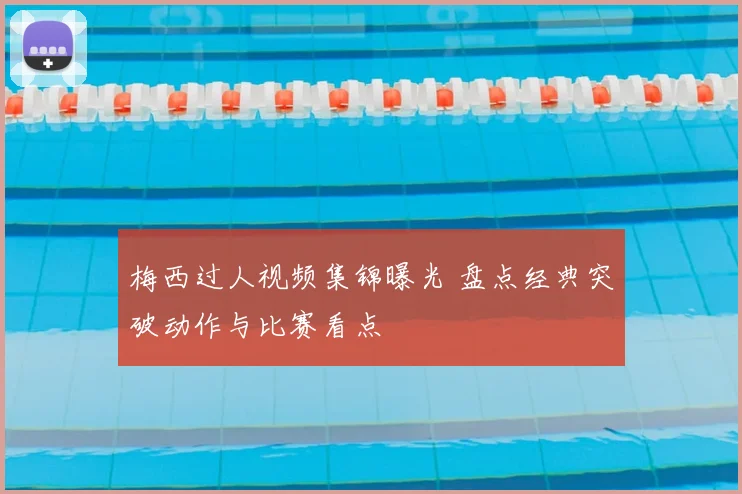 梅西过人视频集锦曝光 盘点经典突破动作与比赛看点