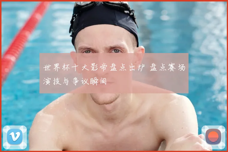 世界杯十大影帝盘点出炉 盘点赛场演技与争议瞬间