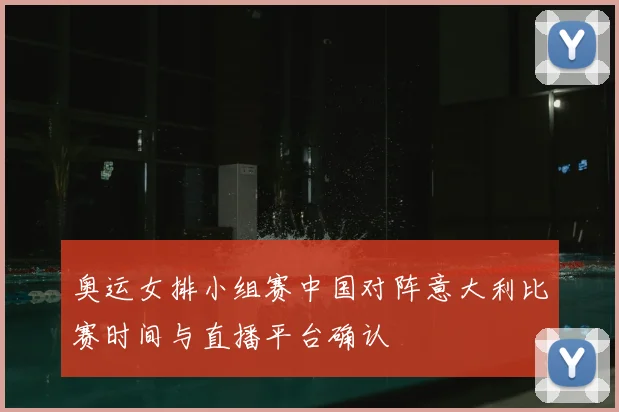 奥运女排小组赛中国对阵意大利比赛时间与直播平台确认