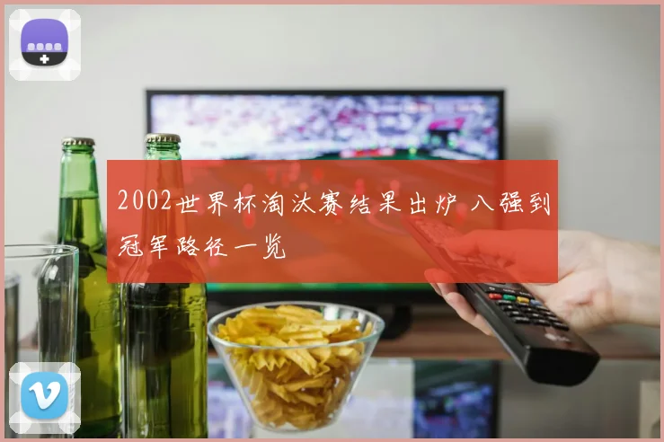 2002世界杯淘汰赛结果出炉 八强到冠军路径一览