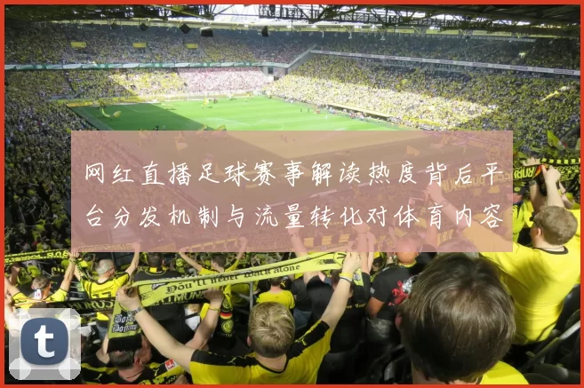 网红直播足球赛事解读热度背后平台分发机制与流量转化对体育内容生态影响