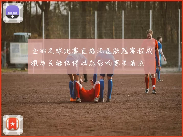全部足球比赛直播涵盖欧冠赛程战报与关键伤停动态影响赛果看点