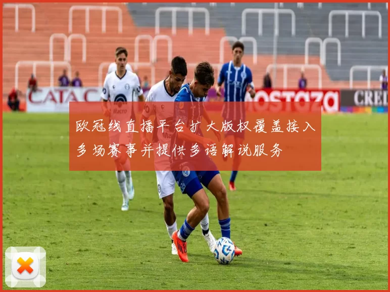 欧冠线直播平台扩大版权覆盖接入多场赛事并提供多语解说服务