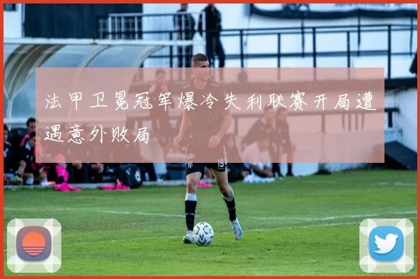 法甲卫冕冠军爆冷失利联赛开局遭遇意外败局