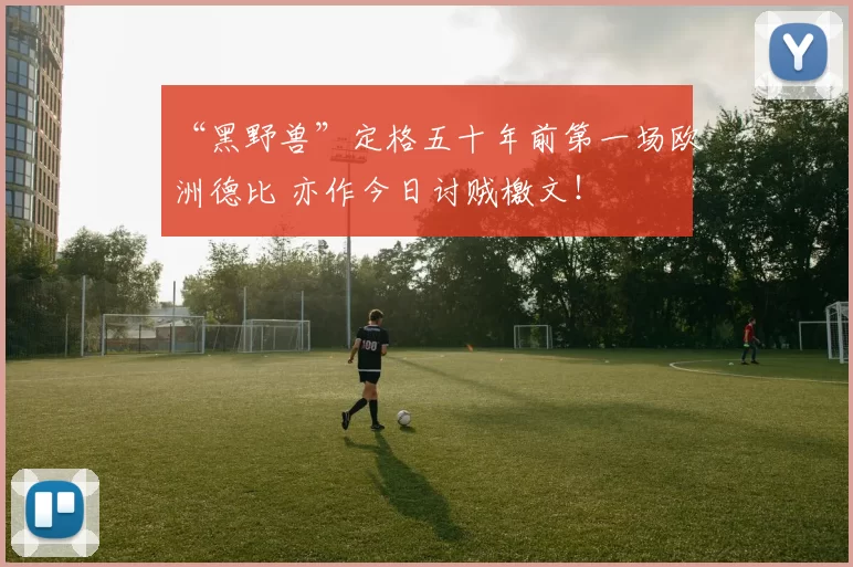 “黑野兽”定格五十年前第一场欧洲德比 亦作今日讨贼檄文！
