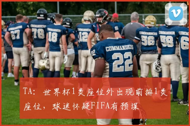 TA：世界杯1类座位外出现前排1类座位，球迷怀疑FIFA有预谋