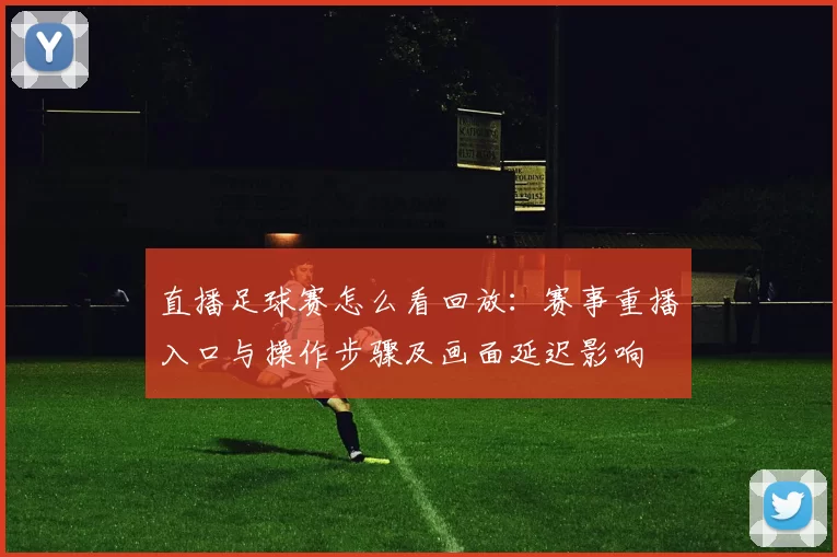 直播足球赛怎么看回放：赛事重播入口与操作步骤及画面延迟影响