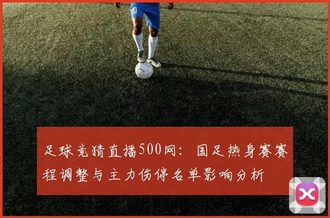 足球竞猜直播500网：国足热身赛赛程调整与主力伤停名单影响分析
