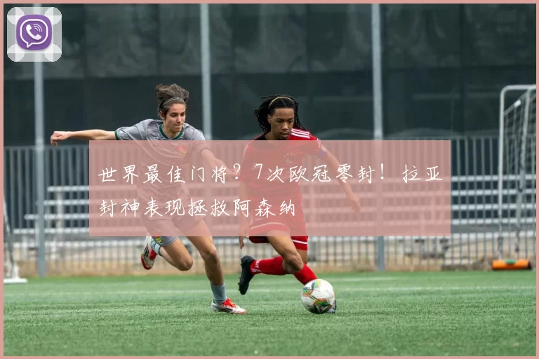 世界最佳门将？7次欧冠零封！拉亚封神表现拯救阿森纳