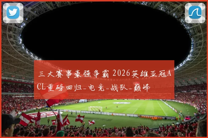 三大赛事豪强争霸 2026英雄亚冠ACL重磅回归_电竞_战队_巅峰
