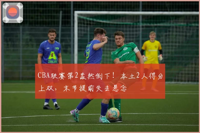 CBA联赛第2轰然倒下！本土2人得分上双，末节提前失去悬念