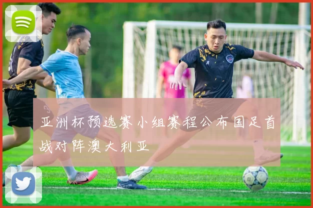 亚洲杯预选赛小组赛程公布国足首战对阵澳大利亚