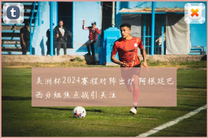 美洲杯2024赛程对阵出炉 阿根廷巴西分组焦点战引关注