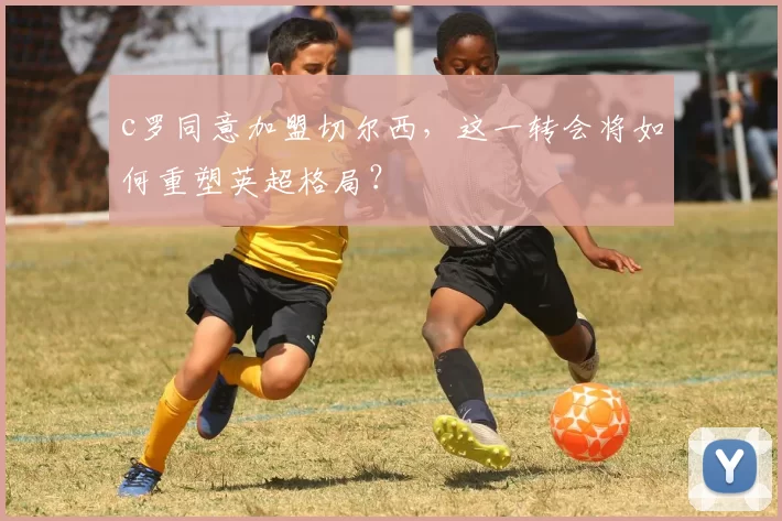 c罗同意加盟切尔西，这一转会将如何重塑英超格局？