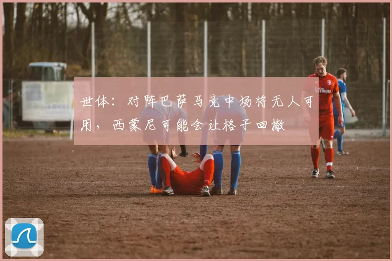 世体：对阵巴萨马竞中场将无人可用，西蒙尼可能会让格子回撤