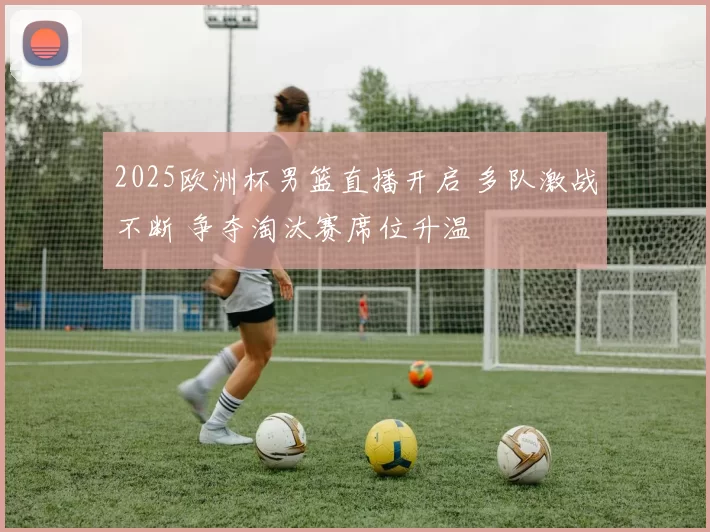 2025欧洲杯男篮直播开启 多队激战不断 争夺淘汰赛席位升温