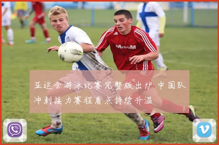 亚运会游泳比赛完整版出炉 中国队冲刺接力赛程看点持续升温