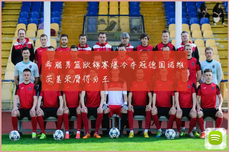 希腊男篮欧锦赛爆冷夺冠德国诺维茨基荣膺得分王