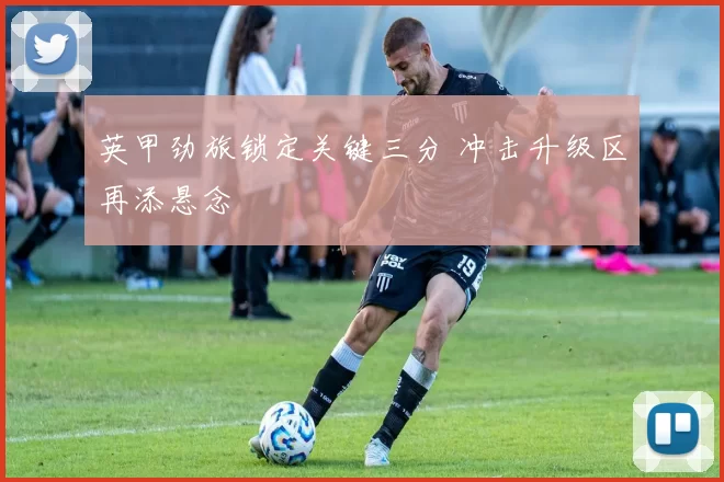 英甲劲旅锁定关键三分 冲击升级区再添悬念