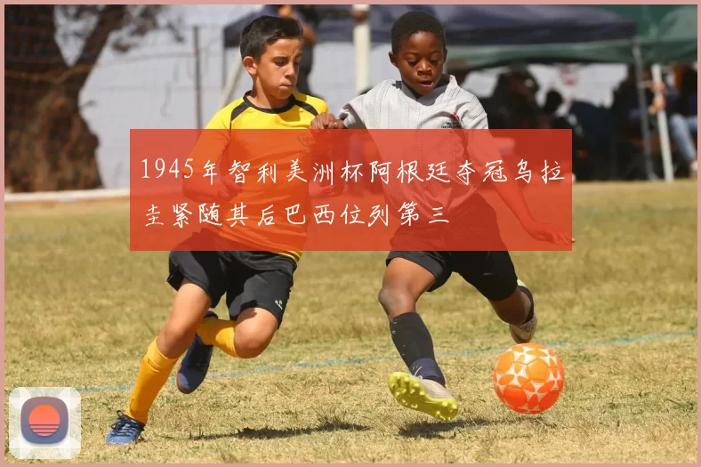 1945年智利美洲杯阿根廷夺冠乌拉圭紧随其后巴西位列第三